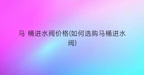 马 桶进水阀价格(如何选购马桶进水阀)